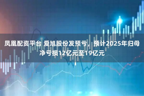 凤凰配资平台 爱旭股份发预亏，预计2025年归母净亏损12亿元至19亿元