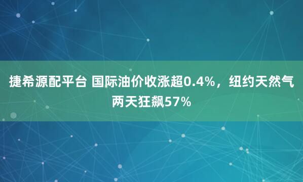 捷希源配平台 国际油价收涨超0.4%，纽约天然气两天狂飙57%