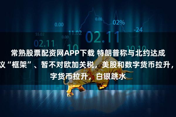 常熟股票配资网APP下载 特朗普称与北约达成格陵兰协议“框架”、暂不对欧加关税，美股和数字货币拉升，白银跳水