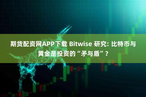 期货配资网APP下载 Bitwise 研究: 比特币与黄金是投资的“矛与盾”？