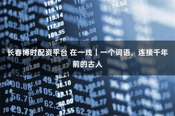 长春博时配资平台 在一线｜一个词语，连接千年前的古人