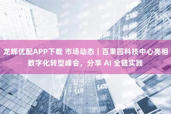 龙辉优配APP下载 市场动态｜百果园科技中心亮相数字化转型峰会，分享 AI 全链实践