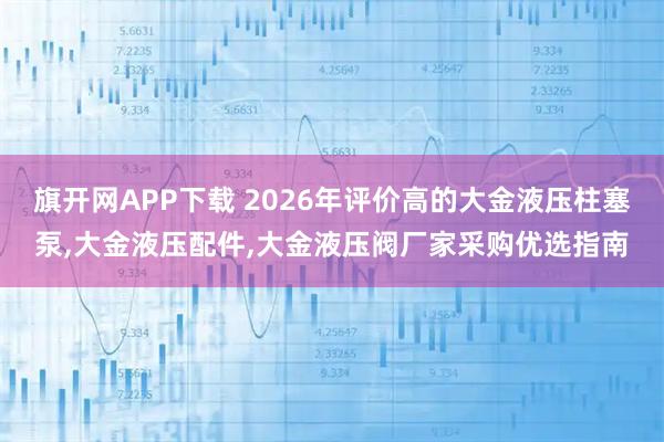 旗开网APP下载 2026年评价高的大金液压柱塞泵,大金液压配件,大金液压阀厂家采购优选指南