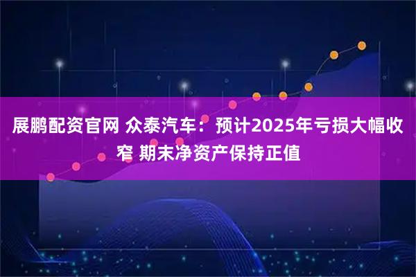 展鹏配资官网 众泰汽车：预计2025年亏损大幅收窄 期末净资产保持正值