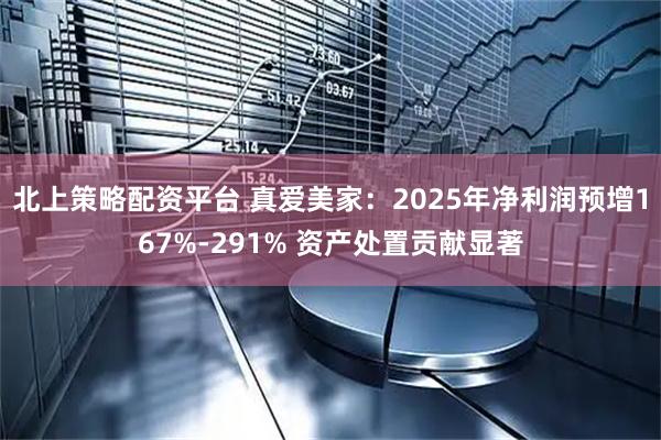 北上策略配资平台 真爱美家：2025年净利润预增167%-291% 资产处置贡献显著
