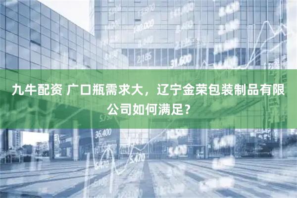 九牛配资 广口瓶需求大，辽宁金荣包装制品有限公司如何满足？