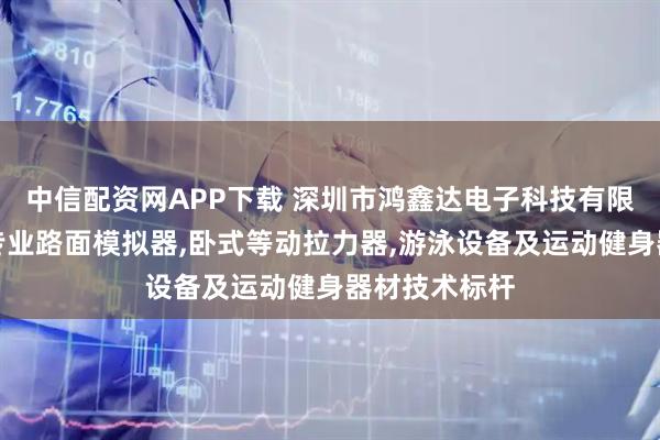 中信配资网APP下载 深圳市鸿鑫达电子科技有限公司：游泳专业路面模拟器,卧式等动拉力器,游泳设备及运动健身器材技术标杆