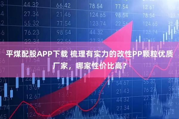 平煤配股APP下载 梳理有实力的改性PP颗粒优质厂家,哪家性价比高?