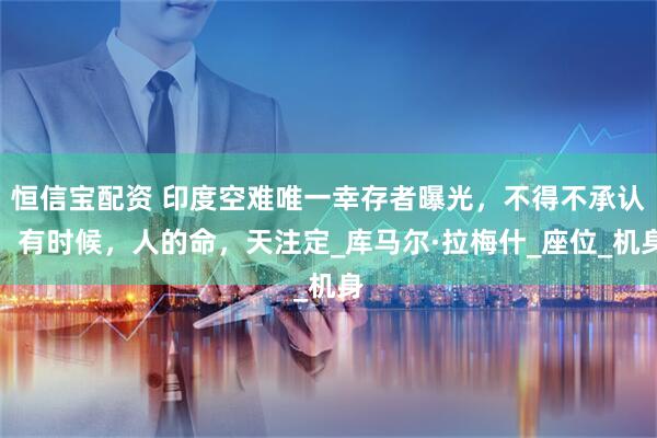 恒信宝配资 印度空难唯一幸存者曝光，不得不承认，有时候，人的命，天注定_库马尔·拉梅什_座位_机身