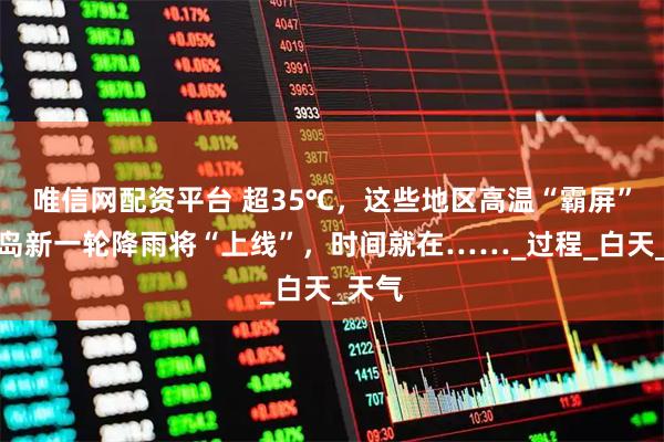 唯信网配资平台 超35℃，这些地区高温“霸屏”！青岛新一轮降雨将“上线”，时间就在……_过程_白天_天气