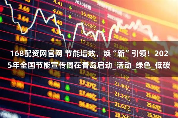 168配资网官网 节能增效，焕“新”引领！2025年全国节能宣传周在青岛启动_活动_绿色_低碳