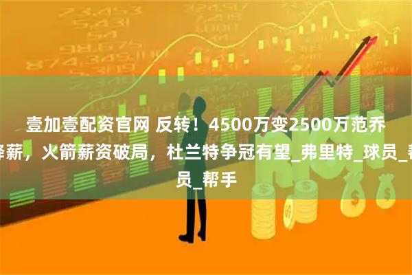 壹加壹配资官网 反转！4500万变2500万范乔丹降薪，火箭薪资破局，杜兰特争冠有望_弗里特_球员_帮手