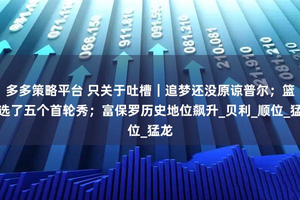 多多策略平台 只关于吐槽｜追梦还没原谅普尔；篮网选了五个首轮秀；富保罗历史地位飙升_贝利_顺位_猛龙