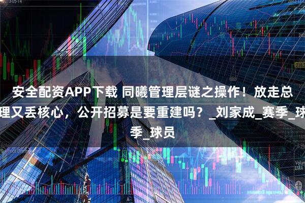安全配资APP下载 同曦管理层谜之操作！放走总经理又丢核心，公开招募是要重建吗？_刘家成_赛季_球员