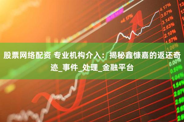 股票网络配资 专业机构介入：揭秘鑫慷嘉的返还奇迹_事件_处理_金融平台