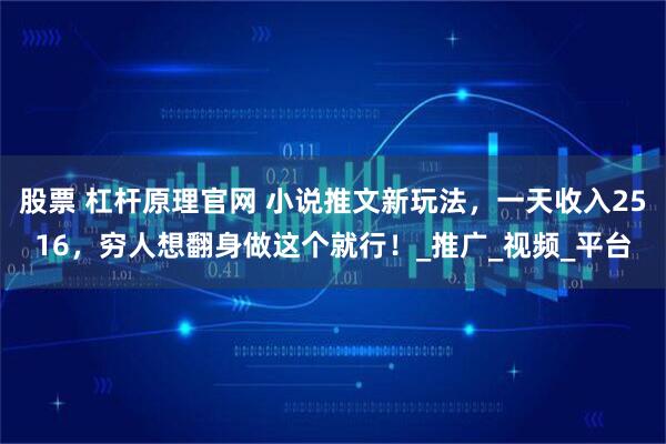 股票 杠杆原理官网 小说推文新玩法，一天收入2516，穷人想翻身做这个就行！_推广_视频_平台
