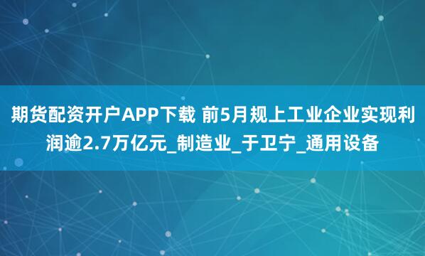 期货配资开户APP下载 前5月规上工业企业实现利润逾2.7万亿元_制造业_于卫宁_通用设备