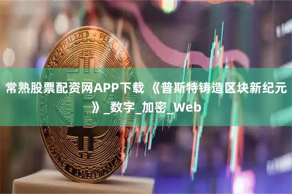 常熟股票配资网APP下载 《普斯特铸造区块新纪元》_数字_加密_Web