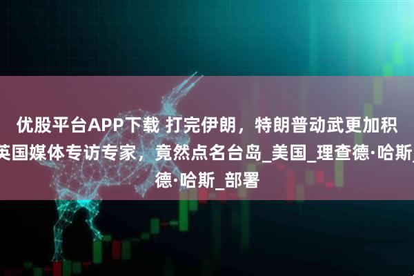 优股平台APP下载 打完伊朗，特朗普动武更加积极？英国媒体专访专家，竟然点名台岛_美国_理查德·哈斯_部署