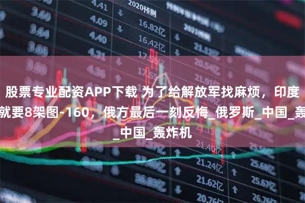 股票专业配资APP下载 为了给解放军找麻烦，印度开口就要8架图-160，俄方最后一刻反悔_俄罗斯_中国_轰炸机