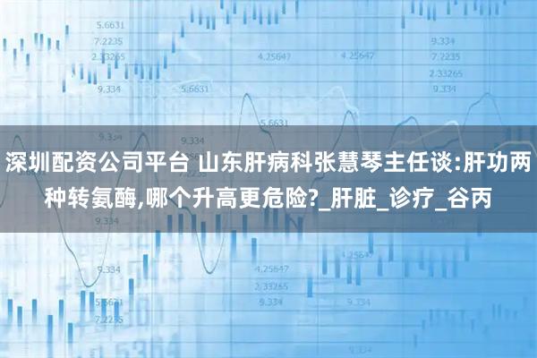 深圳配资公司平台 山东肝病科张慧琴主任谈:肝功两种转氨酶,哪个升高更危险?_肝脏_诊疗_谷丙