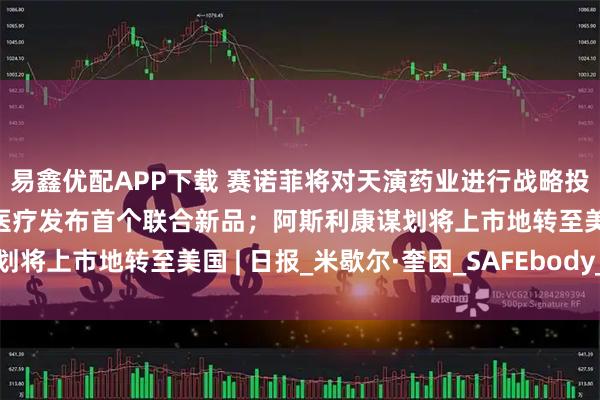 易鑫优配APP下载 赛诺菲将对天演药业进行战略投资；复星诊断与西门子医疗发布首个联合新品；阿斯利康谋划将上市地转至美国 | 日报_米歇尔·奎因_SAFEbody_公司