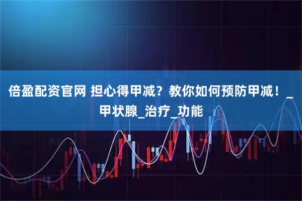 倍盈配资官网 担心得甲减？教你如何预防甲减！_甲状腺_治疗_功能