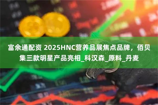 富余通配资 2025HNC营养品展焦点品牌，佰贝集三款明星产品亮相_科汉森_原料_丹麦