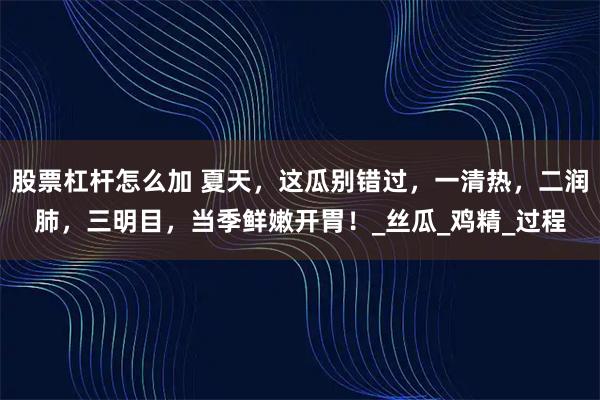 股票杠杆怎么加 夏天，这瓜别错过，一清热，二润肺，三明目，当季鲜嫩开胃！_丝瓜_鸡精_过程