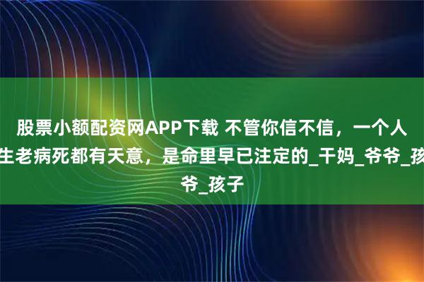 股票小额配资网APP下载 不管你信不信，一个人的生老病死都有天意，是命里早已注定的_干妈_爷爷_孩子