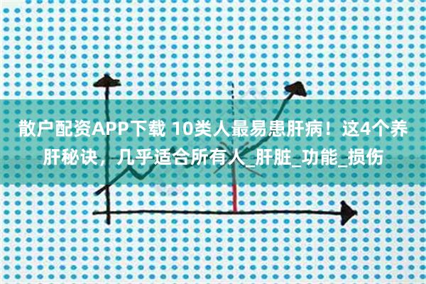 散户配资APP下载 10类人最易患肝病!这4个养肝秘诀,几乎适合所有人_肝脏_功能_损伤