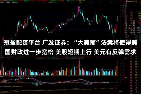 冠盈配资平台 广发证券：“大美丽”法案将使得美国财政进一步宽松 美股短期上行 美元有反弹需求