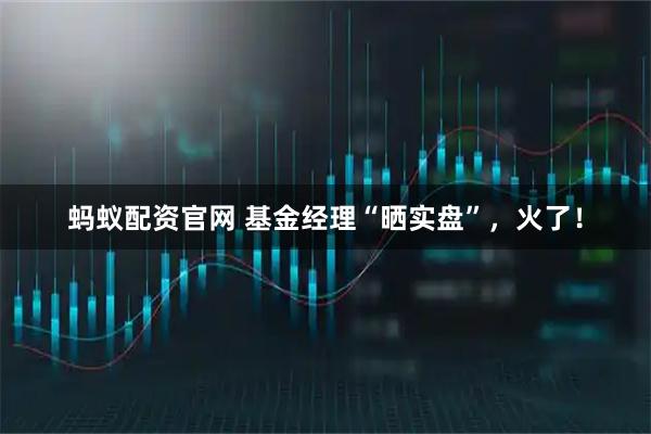 蚂蚁配资官网 基金经理“晒实盘”，火了！