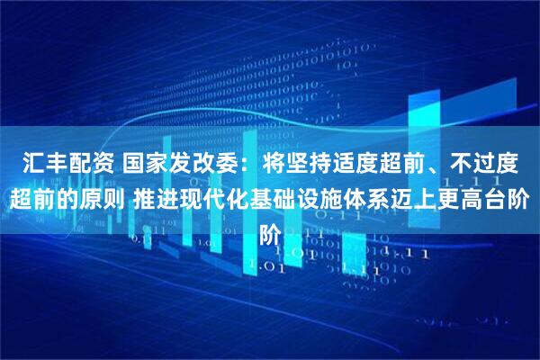 汇丰配资 国家发改委：将坚持适度超前、不过度超前的原则 推进现代化基础设施体系迈上更高台阶