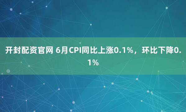开封配资官网 6月CPI同比上涨0.1%，环比下降0.1%