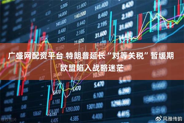 广盛网配资平台 特朗普延长“对等关税”暂缓期 欧盟陷入战略迷茫