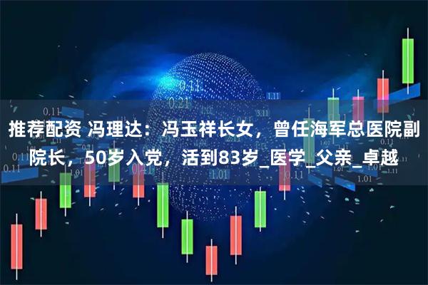 推荐配资 冯理达：冯玉祥长女，曾任海军总医院副院长，50岁入党，活到83岁_医学_父亲_卓越