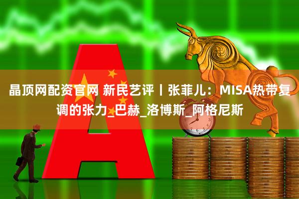 晶顶网配资官网 新民艺评丨张菲儿：MISA热带复调的张力_巴赫_洛博斯_阿格尼斯