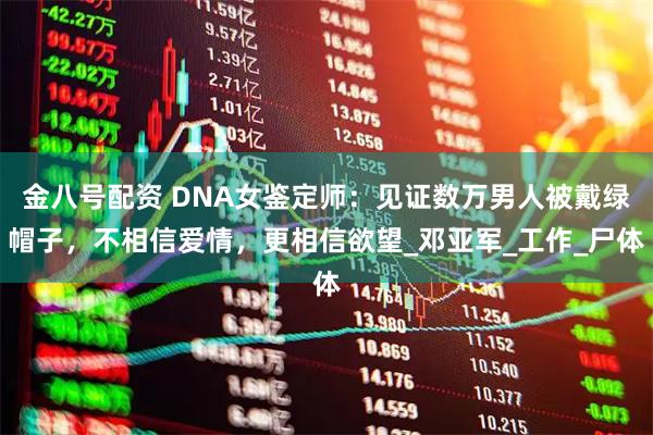 金八号配资 DNA女鉴定师：见证数万男人被戴绿帽子，不相信爱情，更相信欲望_邓亚军_工作_尸体