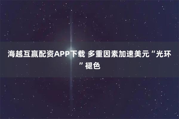 海越互赢配资APP下载 多重因素加速美元“光环”褪色