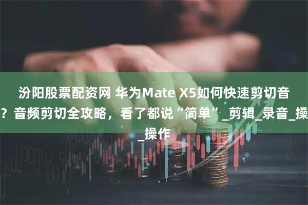 汾阳股票配资网 华为Mate X5如何快速剪切音频？音频剪切全攻略，看了都说“简单”_剪辑_录音_操作