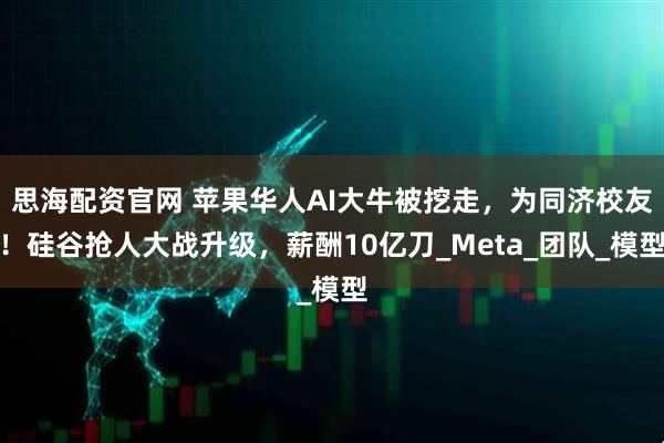 思海配资官网 苹果华人AI大牛被挖走，为同济校友！硅谷抢人大战升级，薪酬10亿刀_Meta_团队_模型