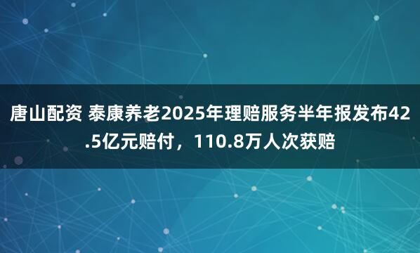 唐山配资 泰康养老2025年理赔服务半年报发布42.5亿元赔付，110.8万人次获赔