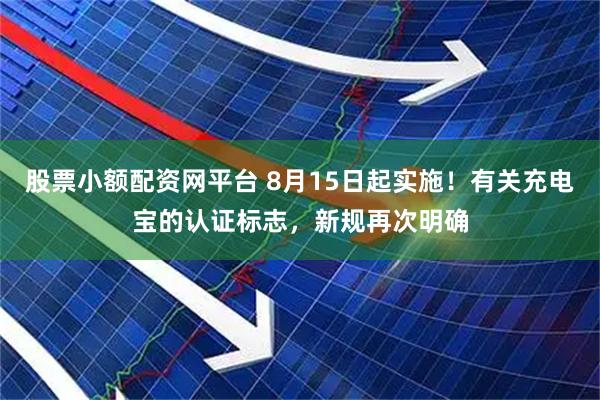 股票小额配资网平台 8月15日起实施！有关充电宝的认证标志，新规再次明确