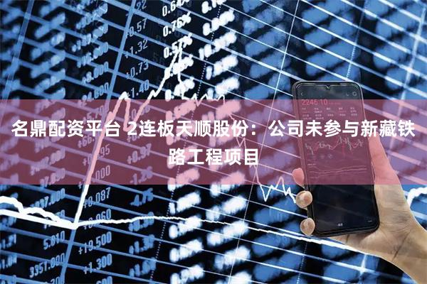 名鼎配资平台 2连板天顺股份：公司未参与新藏铁路工程项目