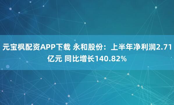 元宝枫配资APP下载 永和股份：上半年净利润2.71亿元 同比增长140.82%