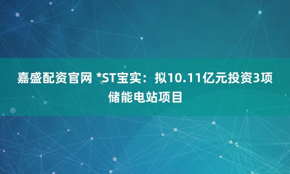 嘉盛配资官网 *ST宝实：拟10.11亿元投资3项储能电站项目