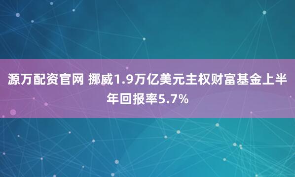 源万配资官网 挪威1.9万亿美元主权财富基金上半年回报率5.7%