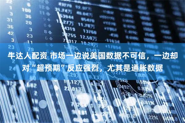 牛达人配资 市场一边说美国数据不可信，一边却对“超预期”反应强烈，尤其是通胀数据
