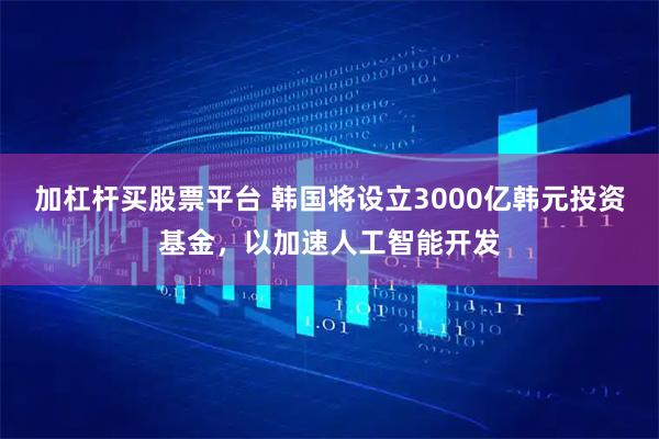 加杠杆买股票平台 韩国将设立3000亿韩元投资基金，以加速人工智能开发